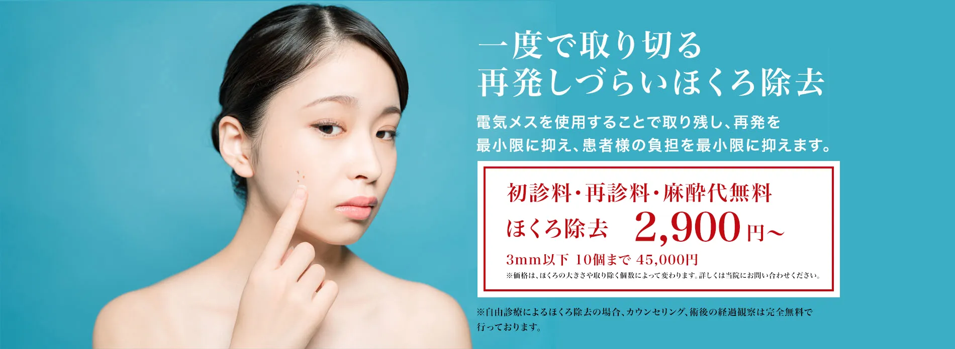 一度で取り切る再発しづらいほくろ除去 電気メスを使用することで取り残し、再発を最小限に抑え、患者様の負担を最小限に抑えます。無料カウンセリング実施中!　※自由診療によるほくろ除去の場合、カウンセリング、術後の経過観察は完全無料で行っております。